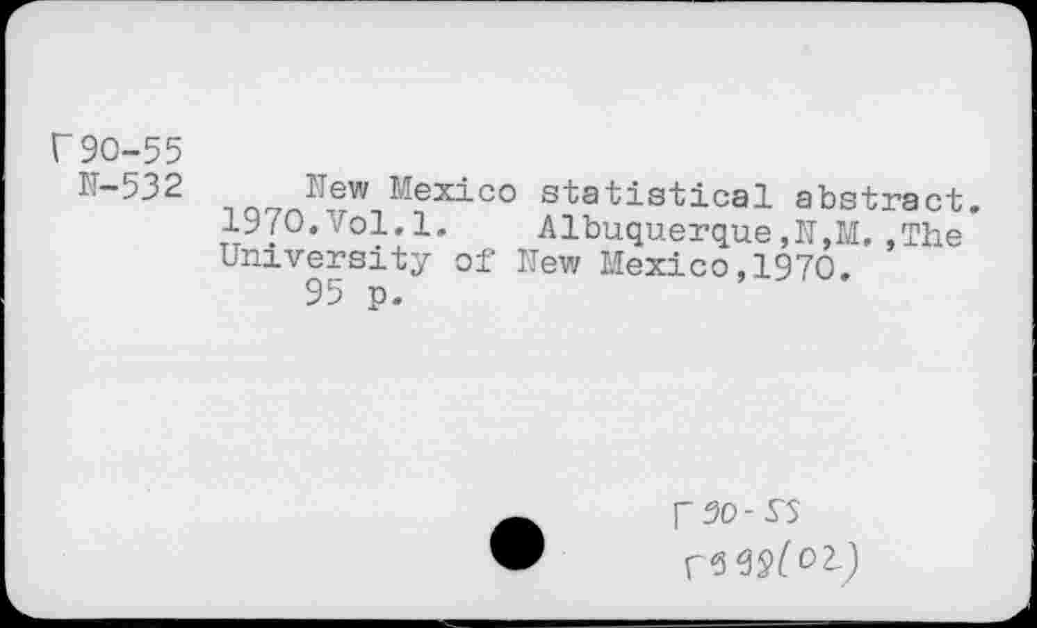 ﻿r90-55
M-532 _n„ TI®W Mexico statistical abstract. 1970.Vol.1. Albuquerque,IT,M. »The University of Hew Mexico,1970.
95 p.
rso- S3